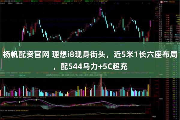 杨帆配资官网 理想i8现身街头，近5米1长六座布局，配544马力+5C超充