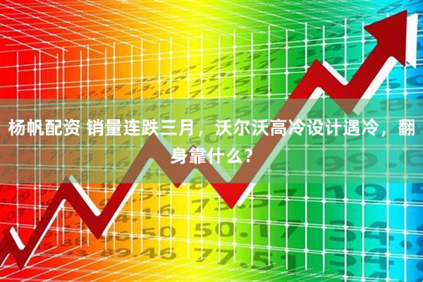 杨帆配资 销量连跌三月，沃尔沃高冷设计遇冷，翻身靠什么？