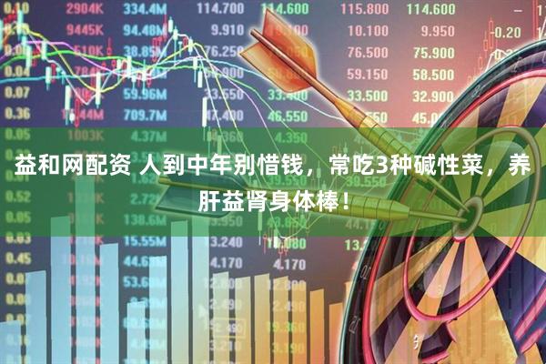 益和网配资 人到中年别惜钱，常吃3种碱性菜，养肝益肾身体棒！