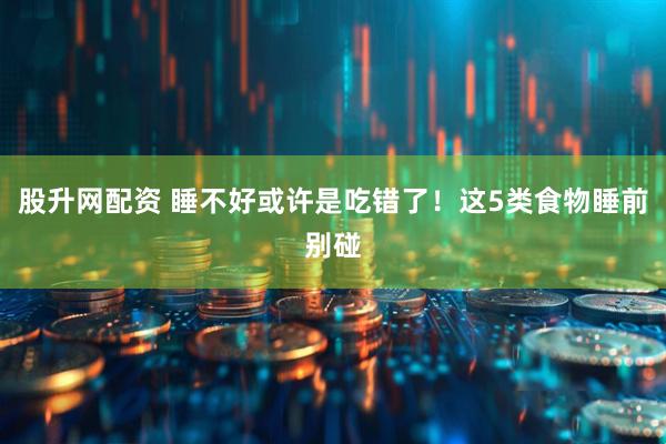 股升网配资 睡不好或许是吃错了！这5类食物睡前别碰
