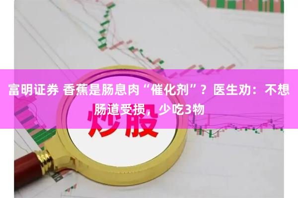 富明证券 香蕉是肠息肉“催化剂”？医生劝：不想肠道受损，少吃3物