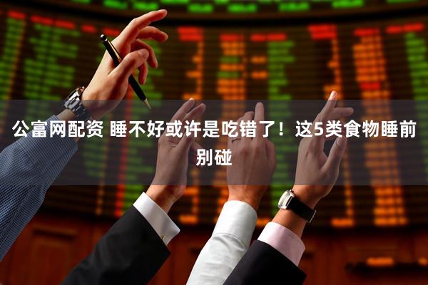 公富网配资 睡不好或许是吃错了！这5类食物睡前别碰