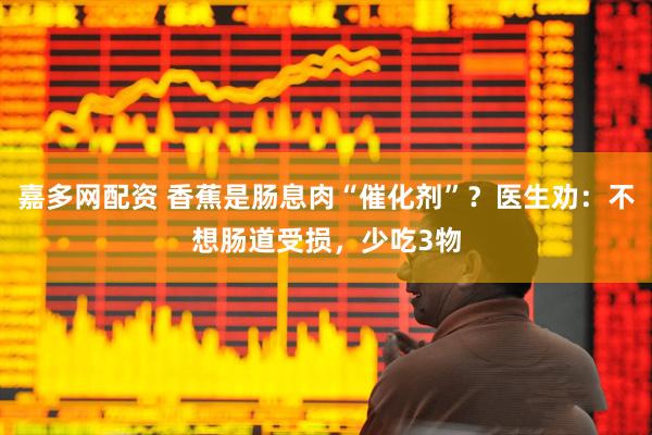 嘉多网配资 香蕉是肠息肉“催化剂”？医生劝：不想肠道受损，少吃3物