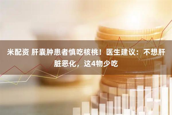 米配资 肝囊肿患者慎吃核桃！医生建议：不想肝脏恶化，这4物少吃