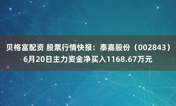 贝格富配资 股票行情快报：泰嘉股份（002843）6月20日主力资金净买入1168.67万元