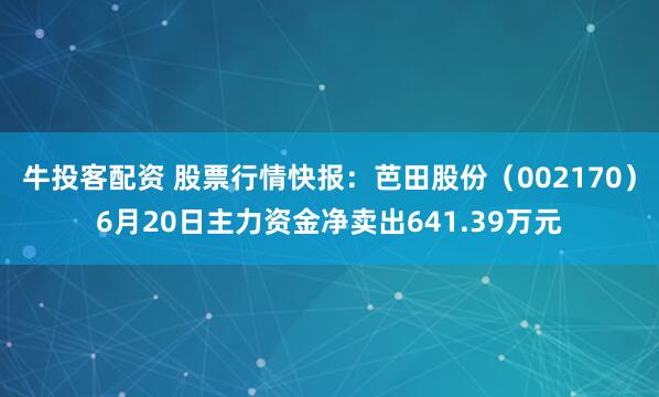 牛投客配资 股票行情快报：芭田股份（002170）6月20日主力资金净卖出641.39万元
