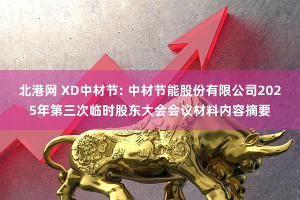 北港网 XD中材节: 中材节能股份有限公司2025年第三次临时股东大会会议材料内容摘要