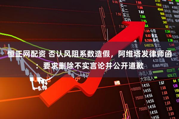 恒正网配资 否认风阻系数造假，阿维塔发律师函：要求删除不实言论并公开道歉