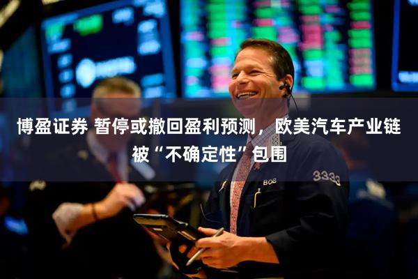 博盈证券 暂停或撤回盈利预测，欧美汽车产业链被“不确定性”包围