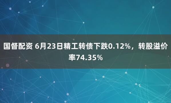 国督配资 6月23日精工转债下跌0.12%，转股溢价率74.35%