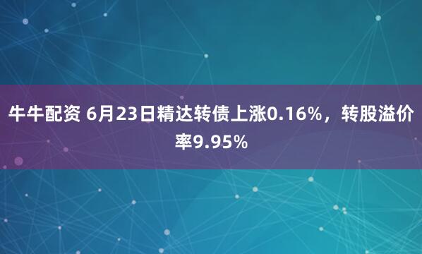 牛牛配资 6月23日精达转债上涨0.16%，转股溢价率9.95%