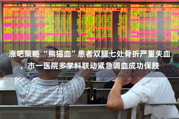 涨吧策略 “熊猫血”患者双腿七处骨折严重失血，市一医院多学科联动紧急调血成功保肢