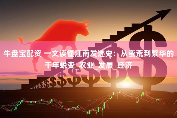 牛盘宝配资 一文读懂江南发迹史：从蛮荒到繁华的千年蜕变_农业_发展_经济