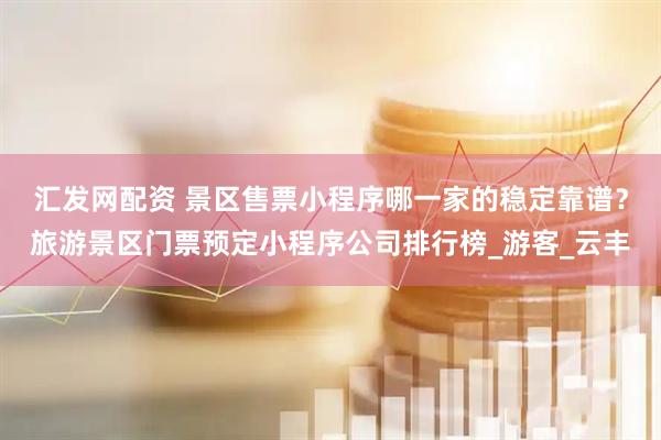 汇发网配资 景区售票小程序哪一家的稳定靠谱？旅游景区门票预定小程序公司排行榜_游客_云丰