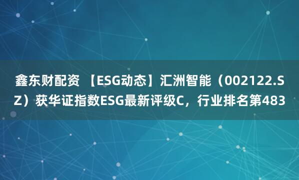 鑫东财配资 【ESG动态】汇洲智能（002122.SZ）获华证指数ESG最新评级C，行业排名第483
