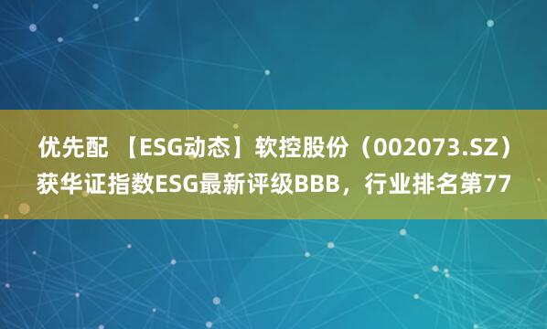 优先配 【ESG动态】软控股份（002073.SZ）获华证指数ESG最新评级BBB，行业排名第77