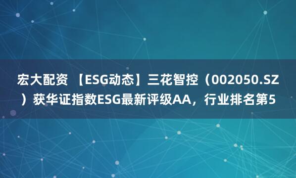 宏大配资 【ESG动态】三花智控（002050.SZ）获华证指数ESG最新评级AA，行业排名第5