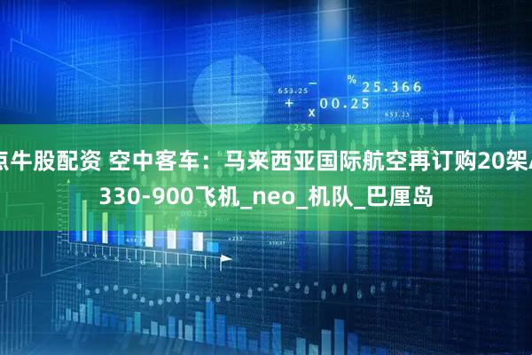 点牛股配资 空中客车：马来西亚国际航空再订购20架A330-900飞机_neo_机队_巴厘岛