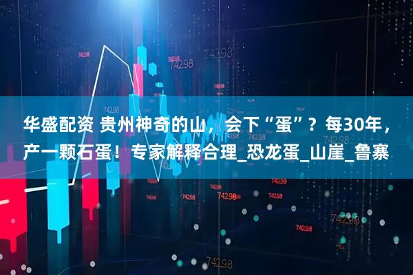 华盛配资 贵州神奇的山，会下“蛋”？每30年，产一颗石蛋！专家解释合理_恐龙蛋_山崖_鲁寨