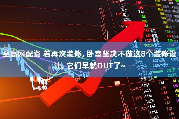 至高网配资 若再次装修, 卧室坚决不做这8个装修设计, 它们早就OUT了~
