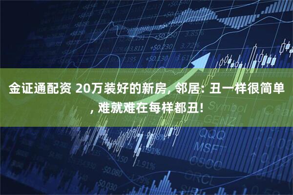 金证通配资 20万装好的新房, 邻居: 丑一样很简单, 难就难在每样都丑!