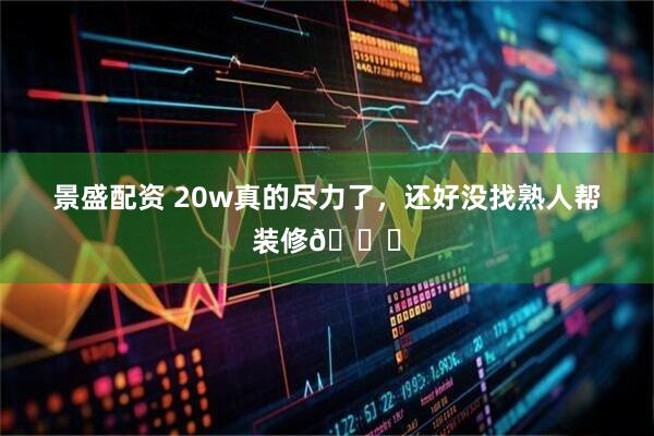 景盛配资 20w真的尽力了,还好没找熟人帮装修😂