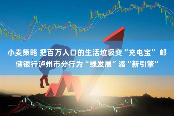 小麦策略 把百万人口的生活垃圾变“充电宝” 邮储银行泸州市分行为“绿发展”添“新引擎”