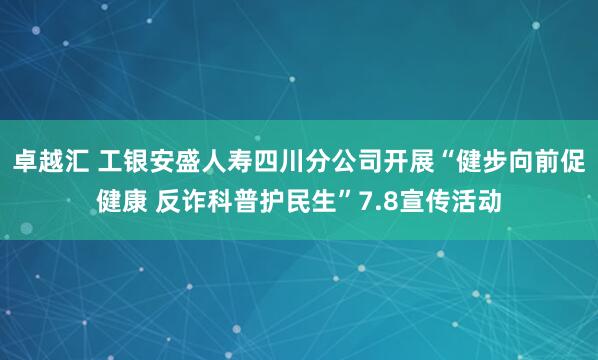 卓越汇 工银安盛人寿四川分公司开展“健步向前促健康 反诈科普护民生”7.8宣传活动