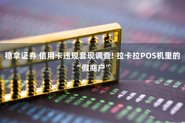 稳拿证券 信用卡违规套现调查! 拉卡拉POS机里的“假商户”