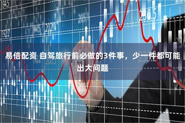 易倍配资 自驾旅行前必做的3件事，少一件都可能出大问题