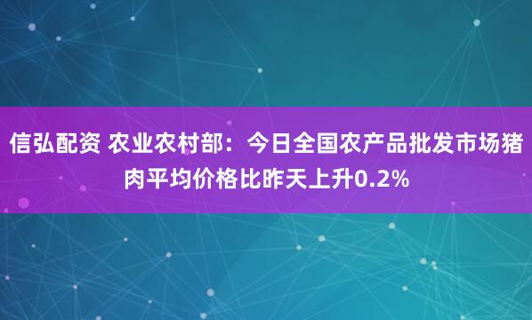 信弘配资 农业农村部：今日全国农产品批发市场猪肉平均价格比昨天上升0.2%