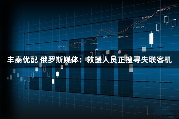 丰泰优配 俄罗斯媒体：救援人员正搜寻失联客机
