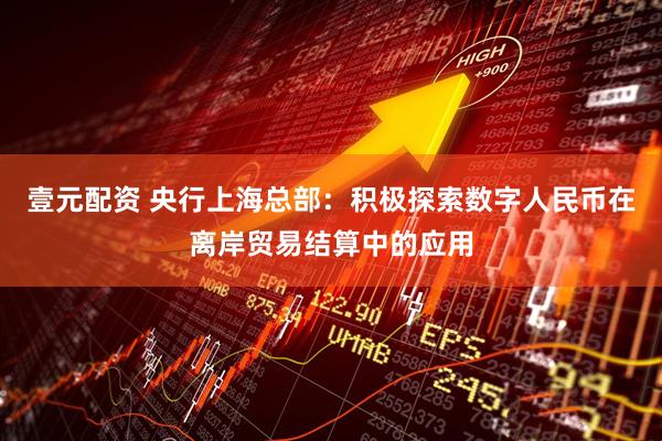 壹元配资 央行上海总部：积极探索数字人民币在离岸贸易结算中的应用