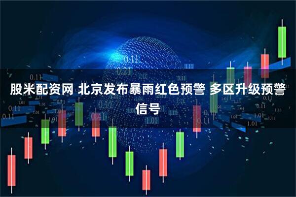 股米配资网 北京发布暴雨红色预警 多区升级预警信号