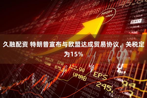 久融配资 特朗普宣布与欧盟达成贸易协议，关税定为15%