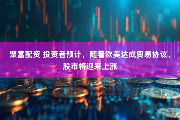 聚富配资 投资者预计，随着欧美达成贸易协议，股市将迎来上涨