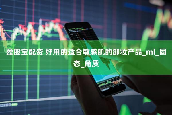 盈股宝配资 好用的适合敏感肌的卸妆产品_ml_固态_角质
