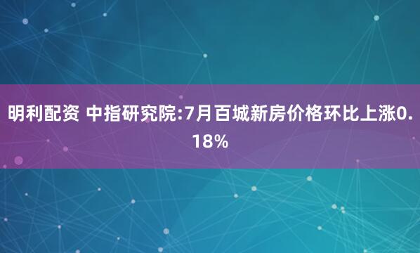 明利配资 中指研究院:7月百城新房价格环比上涨0.18%
