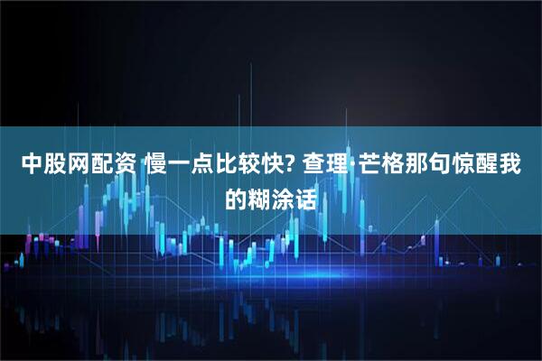 中股网配资 慢一点比较快? 查理·芒格那句惊醒我的糊涂话