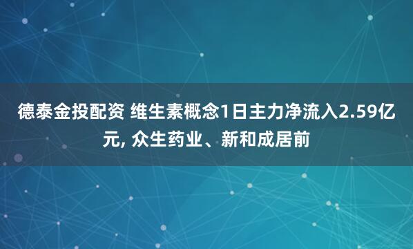 德泰金投配资 维生素概念1日主力净流入2.59亿元, 众生药业、新和成居前