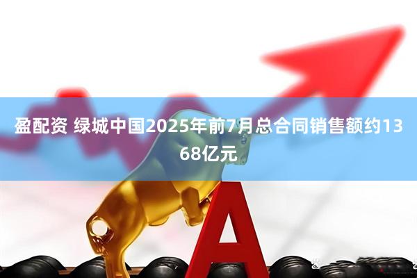盈配资 绿城中国2025年前7月总合同销售额约1368亿元