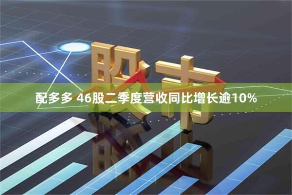 配多多 46股二季度营收同比增长逾10%