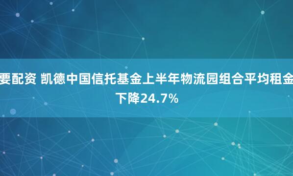 要配资 凯德中国信托基金上半年物流园组合平均租金下降24.7%