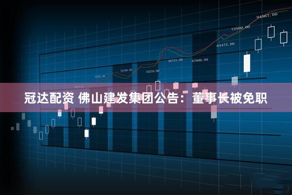 冠达配资 佛山建发集团公告：董事长被免职