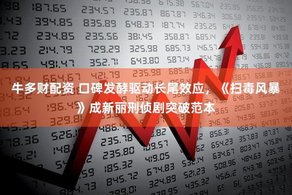 牛多财配资 口碑发酵驱动长尾效应，《扫毒风暴》成新丽刑侦剧突破范本