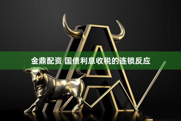 金鼎配资 国债利息收税的连锁反应