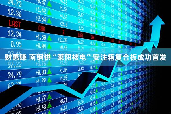 财惠赚 南钢供“莱阳核电”安注箱复合板成功首发