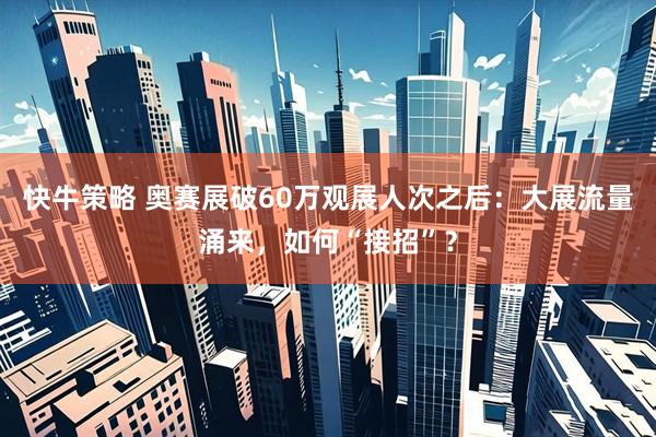 快牛策略 奥赛展破60万观展人次之后：大展流量涌来，如何“接招”？