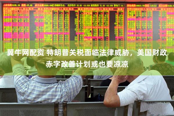 翼牛网配资 特朗普关税面临法律威胁，美国财政赤字改善计划或也要凉凉