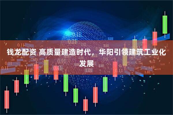 钱龙配资 高质量建造时代，华阳引领建筑工业化发展